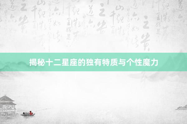 揭秘十二星座的独有特质与个性魔力