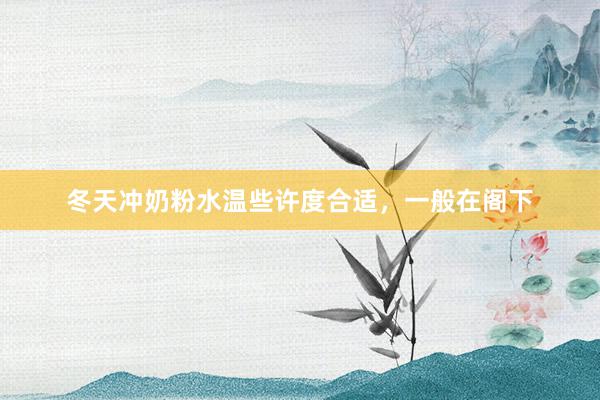 冬天冲奶粉水温些许度合适，一般在阁下