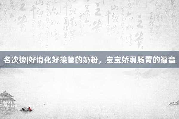 名次榜|好消化好接管的奶粉，宝宝娇弱肠胃的福音